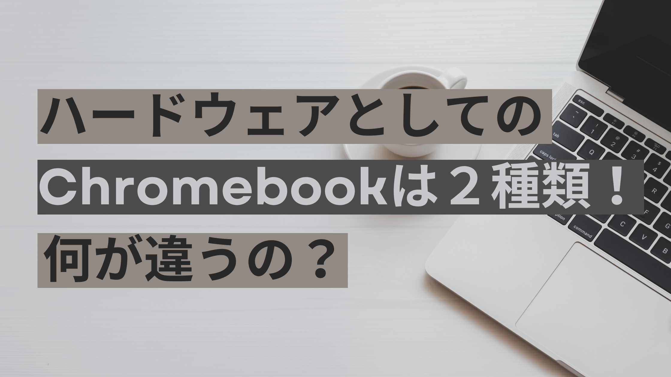 ハードウェアとしてのChromebookは２種類！　何が違うの？